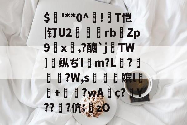 $'**0^!T恺|钉U2紸菉rb馫Zp9x,?醣`j癉TW]纵ぢIm?L菉?傔嬊?W,s熞熽嫔l+苿?wAc?壄Y??銼?伉;圠zO的简单介绍