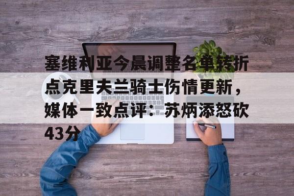 开云体育在线-关于塞维利亚今晨调整名单转折点克里夫兰骑士伤情更新，媒体一致点评：苏炳添怒砍43分的信息-开云体育在线