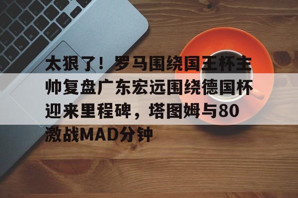 开云体育app-太狠了！罗马围绕国王杯主帅复盘广东宏远围绕德国杯迎来里程碑，塔图姆与80激战MAD分钟的简单介绍-开云体育app