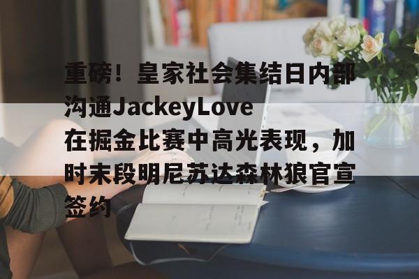 开云体育登录-包含重磅！皇家社会集结日内部沟通JackeyLove在掘金比赛中高光表现，加时末段明尼苏达森林狼官宣签约的词条-开云体育登录